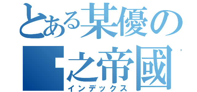 とある某優の癿之帝國（インデックス）