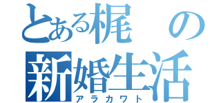 とある梶の新婚生活（アラカワト）