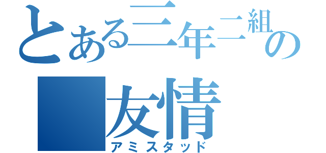 とある三年二組の　友情（アミスタッド）