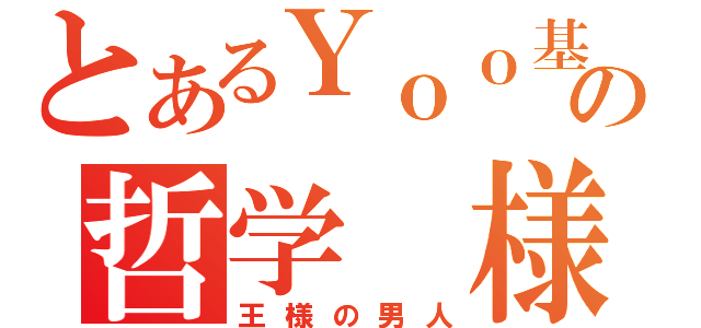 とあるＹｏｏ基の哲学　様（王様の男人）