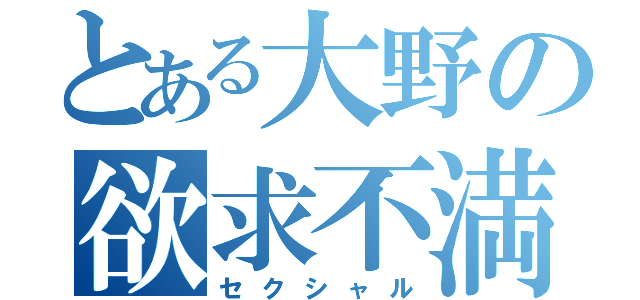 とある大野の欲求不満（セクシャル）