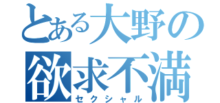 とある大野の欲求不満（セクシャル）