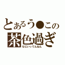 とあるう●この茶色過ぎ…（なにいってんねん）