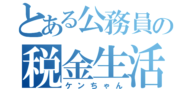 とある公務員の税金生活（ケンちゃん）