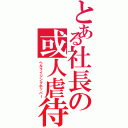 とある社長の或人虐待（ヘルライジングホッパー）