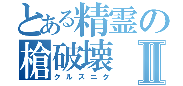 とある精霊の槍破壊Ⅱ（クルスニク）