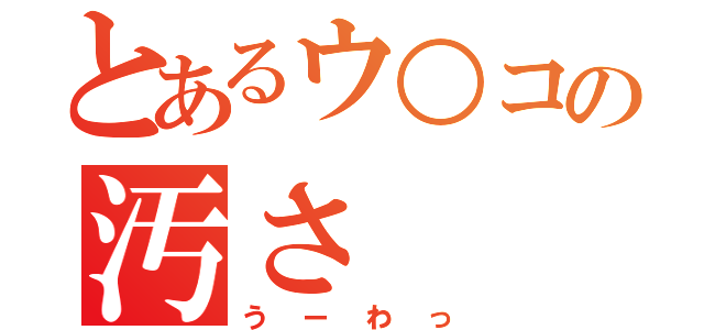 とあるウ○コの汚さ（うーわっ）