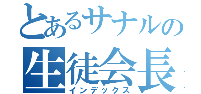 とあるサナルの生徒会長（インデックス）