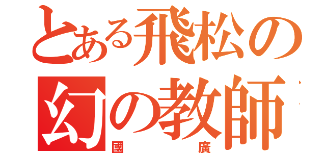 とある飛松の幻の教師（國廣）