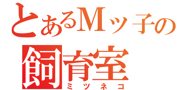 とあるＭッ子の飼育室（ミツネコ）