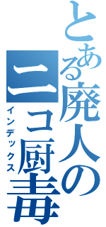 とある廃人のニコ厨毒（インデックス）