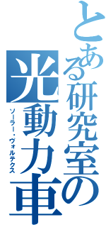 とある研究室の光動力車（ソーラー・ヴォルテクス）