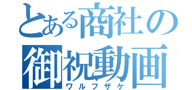 とある商社の御祝動画（ワルフザケ）