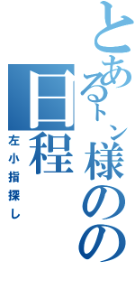 とある㌧様のの日程 （左小指探し）