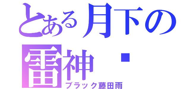 とある月下の雷神眾（ブラック藤田雨）