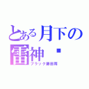 とある月下の雷神眾（ブラック藤田雨）