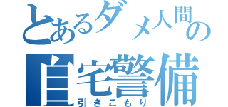 とあるダメ人間の自宅警備員（引きこもり）