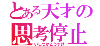 とある天才の思考停止（いしづかこうすけ）