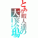 とある暇人達の大宴会場（お酒買って来い）