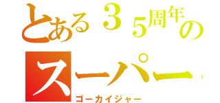 とある３５周年のスーパー戦隊（ゴーカイジャー）