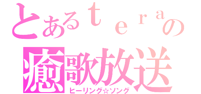 とあるｔｅｒａの癒歌放送（ヒーリング☆ソング）