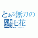 とある無刀の鑢七花（虚刀流、『七花八裂』－！）