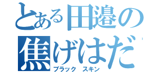 とある田邉の焦げはだ（ブラック スキン）