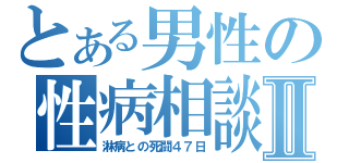 とある男性の性病相談Ⅱ（淋病との死闘４７日）