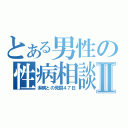 とある男性の性病相談Ⅱ（淋病との死闘４７日）