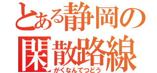 とある静岡の閑散路線（がくなんてつどう）