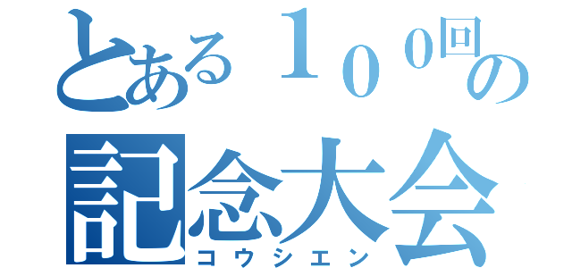 とある１００回の記念大会（コウシエン）