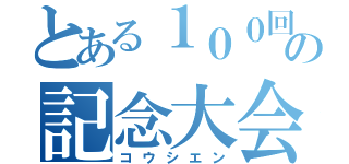 とある１００回の記念大会（コウシエン）