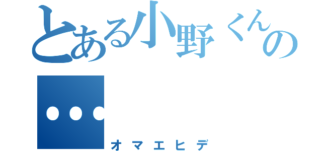 とある小野くんの…（オマエヒデ）