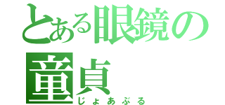 とある眼鏡の童貞（じょあぶる）