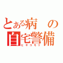 とある病の自宅警備（ヒキコモリ）