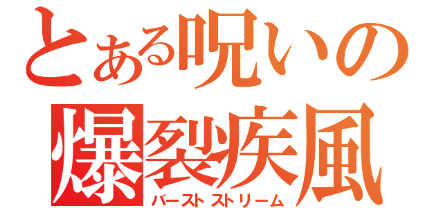 とある呪いの爆裂疾風（バーストストリーム）