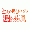 とある呪いの爆裂疾風（バーストストリーム）