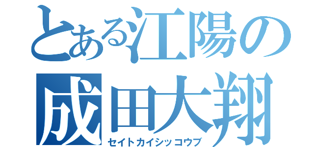 とある江陽の成田大翔（セイトカイシッコウブ）