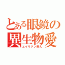 とある眼鏡の異生物愛（エイリアン萌え）