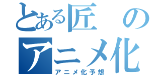 とある匠のアニメ化（アニメ化予想）