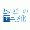 とある匠のアニメ化（アニメ化予想）