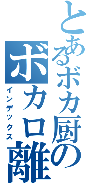 とあるボカ厨のボカロ離れ（インデックス）