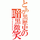 とある黒歴史の暗黒微笑（うふふふふふふ）