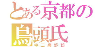 とある京都の鳥頭氏（中二病野郎）