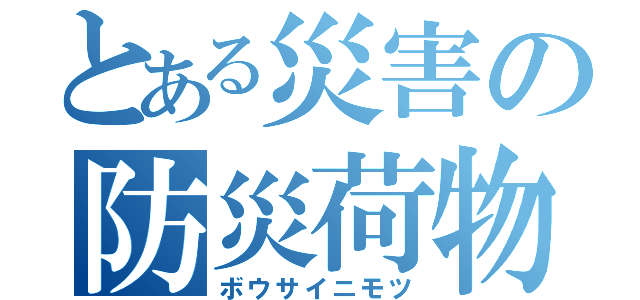 とある災害の防災荷物（ボウサイニモツ）