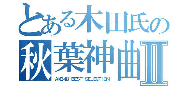 とある木田氏の秋葉神曲Ⅱ（ＡＫＢ４８ ＢＥＳＴ ＳＥＬＥＣＴＩＯＮ）