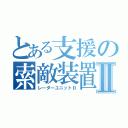 とある支援の索敵装置Ⅱ（レーダーユニットⅡ）