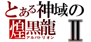 とある神域の煌黒龍Ⅱ（アルバトリオン）