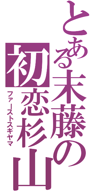 とある末藤の初恋杉山（ファーストスギヤマ）