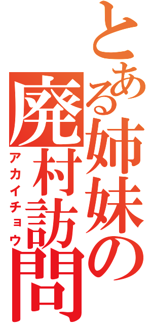 とある姉妹の廃村訪問（アカイチョウ）